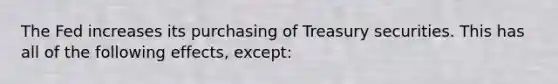 The Fed increases its purchasing of Treasury securities. This has all of the following effects, except: