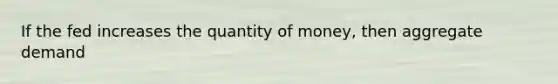 If the fed increases the quantity of money, then aggregate demand