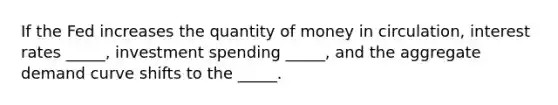 If the Fed increases the quantity of money in circulation, interest rates _____, investment spending _____, and the aggregate demand curve shifts to the _____.