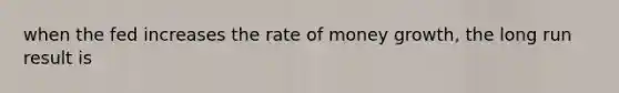 when the fed increases the rate of money growth, the long run result is