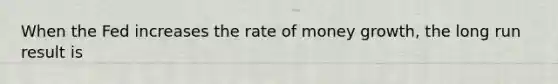 When the Fed increases the rate of money growth, the long run result is