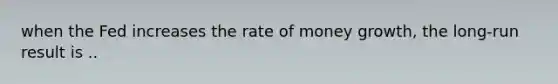 when the Fed increases the rate of money growth, the long-run result is ..