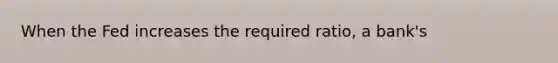When the Fed increases the required ratio, a bank's