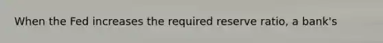 When the Fed increases the required reserve ratio, a bank's