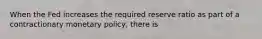 When the Fed increases the required reserve ratio as part of a contractionary monetary policy, there is