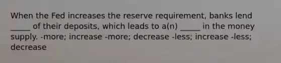 When the Fed increases the reserve requirement, banks lend _____ of their deposits, which leads to a(n) _____ in the money supply. -more; increase -more; decrease -less; increase -less; decrease