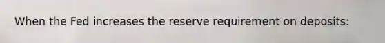 When the Fed increases the reserve requirement on deposits: