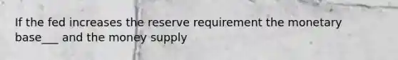 If the fed increases the reserve requirement the monetary base___ and the money supply