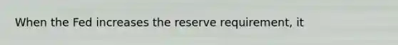 When the Fed increases the reserve requirement, it