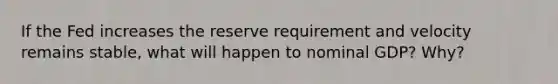 If the Fed increases the reserve requirement and velocity remains stable, what will happen to nominal GDP? Why?