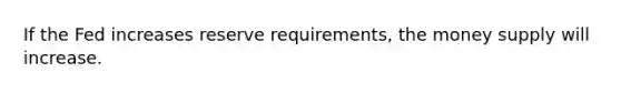 If the Fed increases reserve requirements, the money supply will increase.