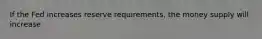 If the Fed increases reserve requirements, the money supply will increase