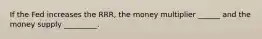 If the Fed increases the RRR, the money multiplier ______ and the money supply _________.
