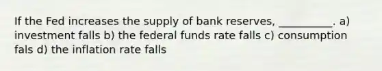 If the Fed increases the supply of bank reserves, __________. a) investment falls b) the federal funds rate falls c) consumption fals d) the inflation rate falls