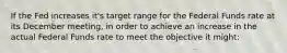 If the Fed increases it's target range for the Federal Funds rate at its December meeting, in order to achieve an increase in the actual Federal Funds rate to meet the objective it might: