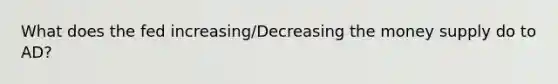 What does the fed increasing/Decreasing the money supply do to AD?