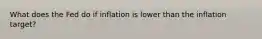 What does the Fed do if inflation is lower than the inflation target?