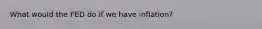 What would the FED do if we have inflation?