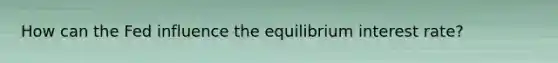 How can the Fed influence the equilibrium interest rate?