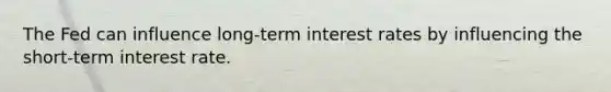 The Fed can influence​ long-term interest rates by influencing the​ short-term interest rate.