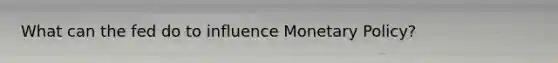 What can the fed do to influence Monetary Policy?