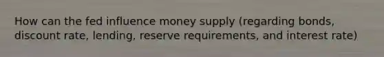 How can the fed influence money supply (regarding bonds, discount rate, lending, reserve requirements, and interest rate)