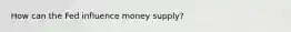 How can the Fed influence money supply?