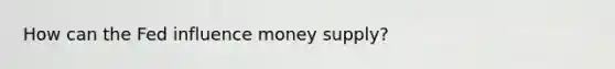 How can the Fed influence money supply?