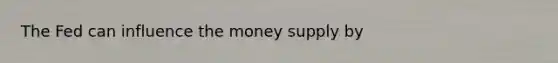 The Fed can influence the money supply by