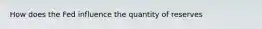 How does the Fed influence the quantity of reserves