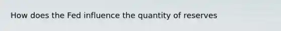 How does the Fed influence the quantity of reserves