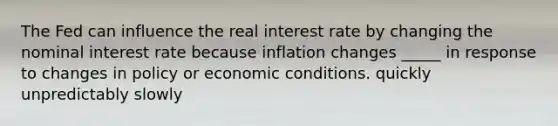 The Fed can influence the real interest rate by changing the nominal interest rate because inflation changes _____ in response to changes in policy or economic conditions. quickly unpredictably slowly