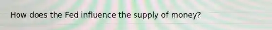 How does the Fed influence the <a href='https://www.questionai.com/knowledge/kUIOOoB75i-supply-of-money' class='anchor-knowledge'>supply of money</a>?