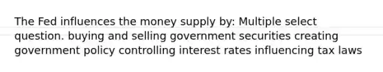 The Fed influences the money supply by: Multiple select question. buying and selling government securities creating government policy controlling interest rates influencing tax laws