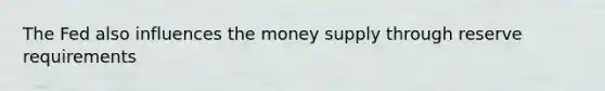 The Fed also influences the money supply through reserve requirements