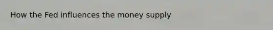 How the Fed influences the money supply