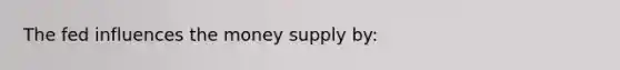 The fed influences the money supply by: