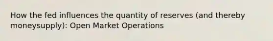 How the fed influences the quantity of reserves (and thereby moneysupply): Open Market Operations