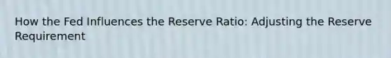 How the Fed Influences the Reserve Ratio: Adjusting the Reserve Requirement