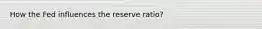 How the Fed influences the reserve ratio?