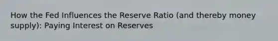 How the Fed Influences the Reserve Ratio (and thereby money supply): Paying Interest on Reserves