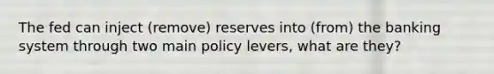 The fed can inject (remove) reserves into (from) the banking system through two main policy levers, what are they?