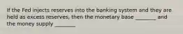 If the Fed injects reserves into the banking system and they are held as excess reserves, then the monetary base ________ and the money supply ________