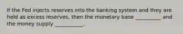 If the Fed injects reserves into the banking system and they are held as excess reserves, then the monetary base __________ and the money supply ___________.