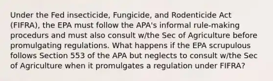 Under the Fed insecticide, Fungicide, and Rodenticide Act (FIFRA), the EPA must follow the APA's informal rule-making procedurs and must also consult w/the Sec of Agriculture before promulgating regulations. What happens if the EPA scrupulous follows Section 553 of the APA but neglects to consult w/the Sec of Agriculture when it promulgates a regulation under FIFRA?