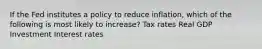 If the Fed institutes a policy to reduce inflation, which of the following is most likely to increase? Tax rates Real GDP Investment Interest rates