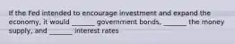 If the Fed intended to encourage investment and expand the economy, it would _______ government bonds, _______ the money supply, and _______ interest rates