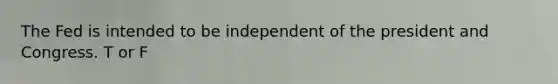 The Fed is intended to be independent of the president and Congress. T or F