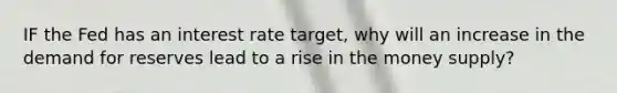 IF the Fed has an interest rate target, why will an increase in the demand for reserves lead to a rise in the money supply?