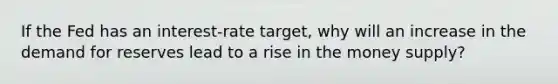 If the Fed has an​ interest-rate target, why will an increase in the demand for reserves lead to a rise in the money​ supply?